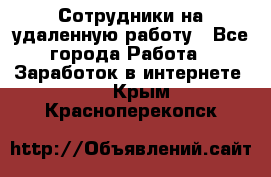 Сотрудники на удаленную работу - Все города Работа » Заработок в интернете   . Крым,Красноперекопск